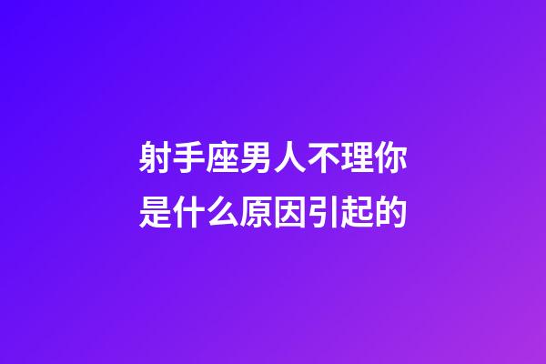 射手座男人不理你是什么原因引起的-第1张-星座运势-玄机派