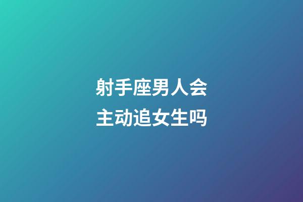 射手座男人会主动追女生吗-第1张-星座运势-玄机派