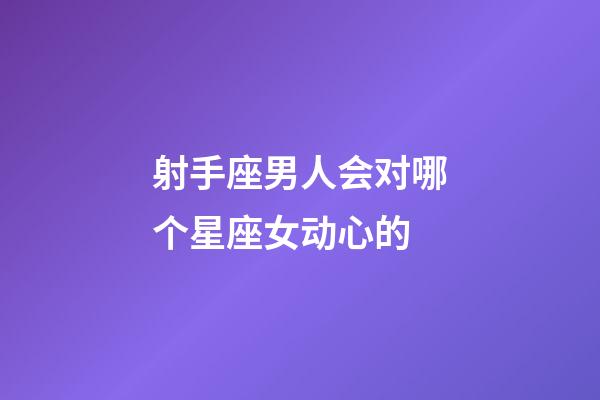 射手座男人会对哪个星座女动心的-第1张-星座运势-玄机派