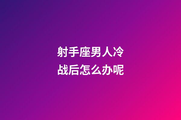 射手座男人冷战后怎么办呢-第1张-星座运势-玄机派