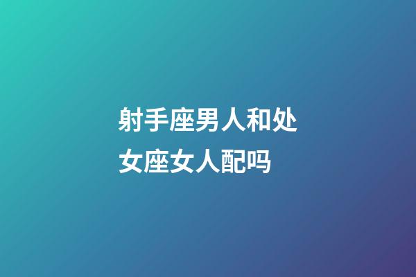 射手座男人和处女座女人配吗-第1张-星座运势-玄机派