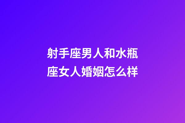射手座男人和水瓶座女人婚姻怎么样-第1张-星座运势-玄机派