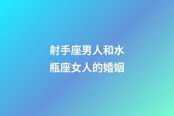 射手座男人和水瓶座女人的婚姻-第1张-星座运势-玄机派