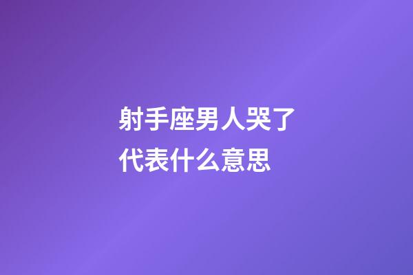 射手座男人哭了代表什么意思-第1张-星座运势-玄机派