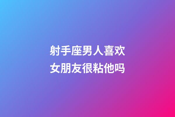 射手座男人喜欢女朋友很粘他吗-第1张-星座运势-玄机派