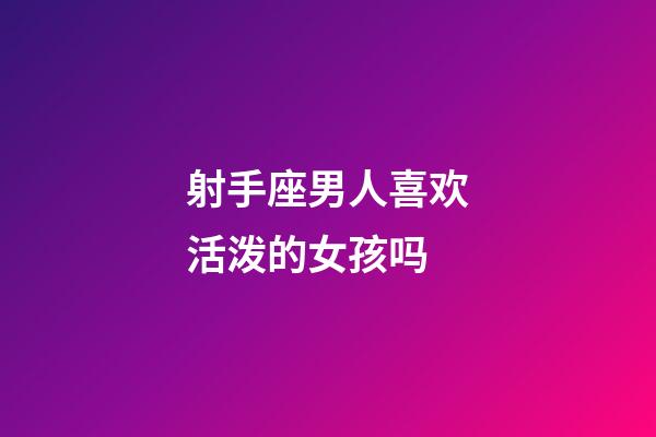 射手座男人喜欢活泼的女孩吗-第1张-星座运势-玄机派