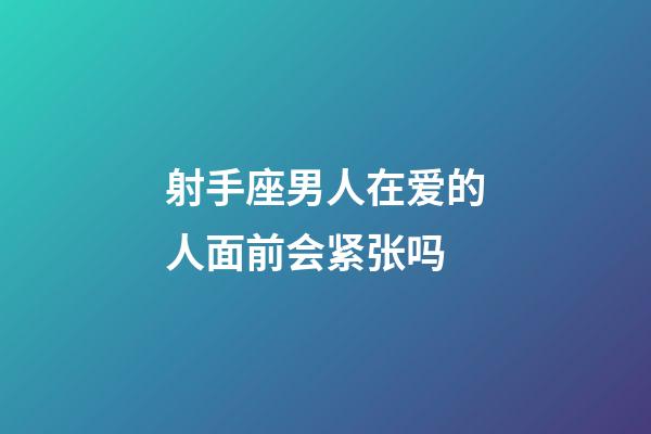 射手座男人在爱的人面前会紧张吗-第1张-星座运势-玄机派