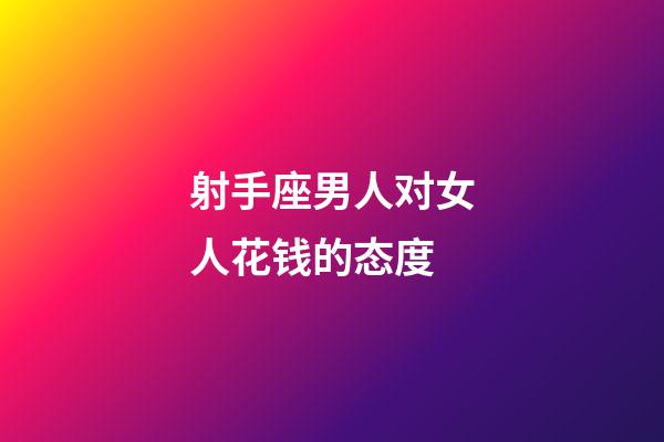 射手座男人对女人花钱的态度-第1张-星座运势-玄机派