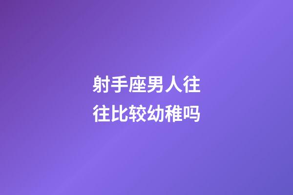 射手座男人往往比较幼稚吗-第1张-星座运势-玄机派