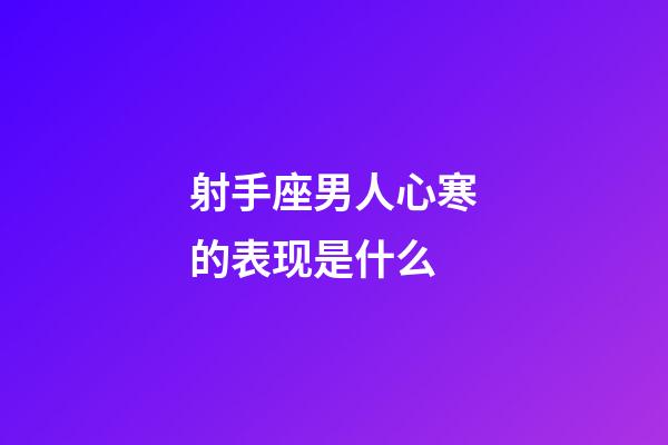 射手座男人心寒的表现是什么-第1张-星座运势-玄机派