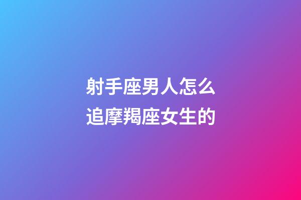 射手座男人怎么追摩羯座女生的-第1张-星座运势-玄机派