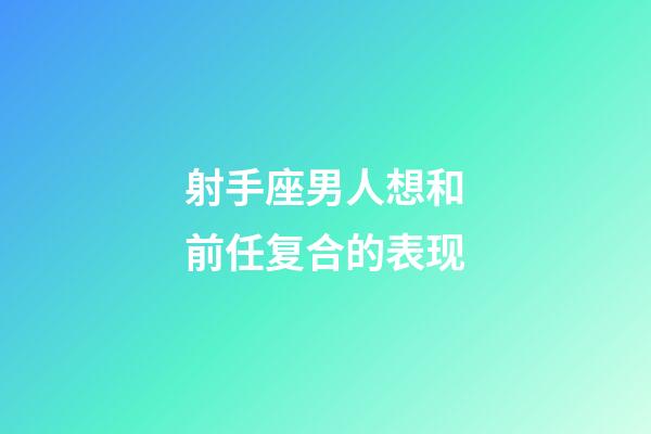 射手座男人想和前任复合的表现-第1张-星座运势-玄机派