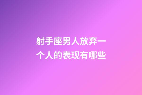 射手座男人放弃一个人的表现有哪些-第1张-星座运势-玄机派