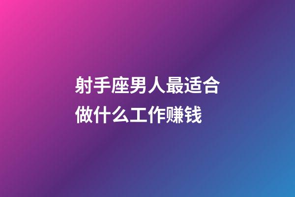 射手座男人最适合做什么工作赚钱-第1张-星座运势-玄机派