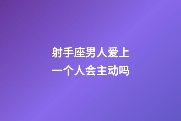 射手座男人爱上一个人会主动吗-第1张-星座运势-玄机派