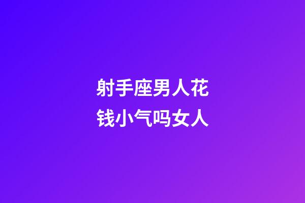 射手座男人花钱小气吗女人