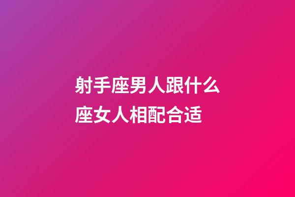射手座男人跟什么座女人相配合适-第1张-星座运势-玄机派