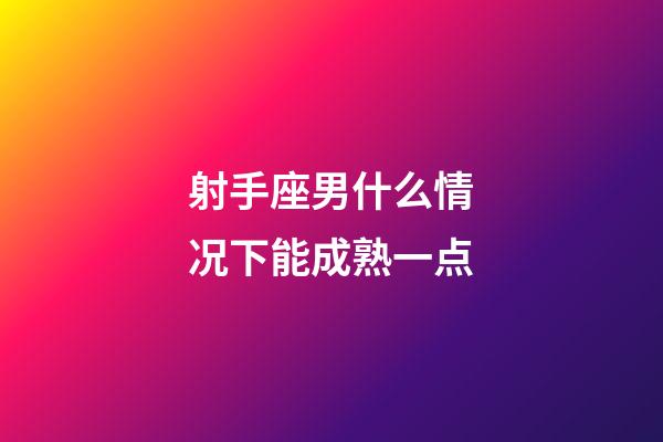 射手座男什么情况下能成熟一点-第1张-星座运势-玄机派