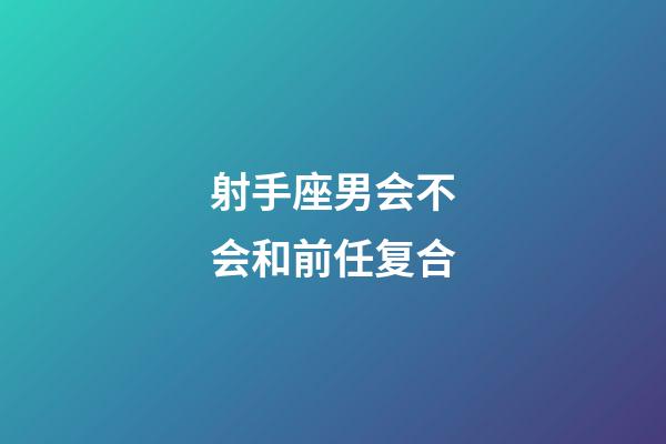 射手座男会不会和前任复合-第1张-星座运势-玄机派