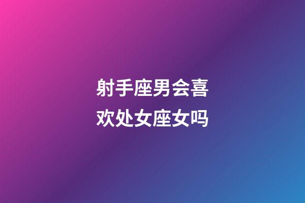 射手座男会喜欢处女座女吗-第1张-星座运势-玄机派