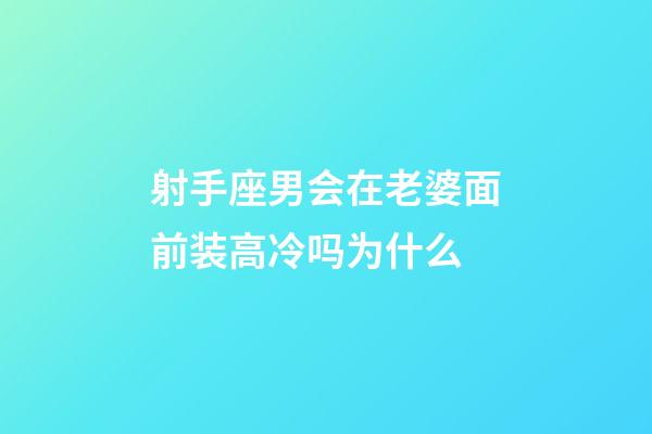 射手座男会在老婆面前装高冷吗为什么-第1张-星座运势-玄机派