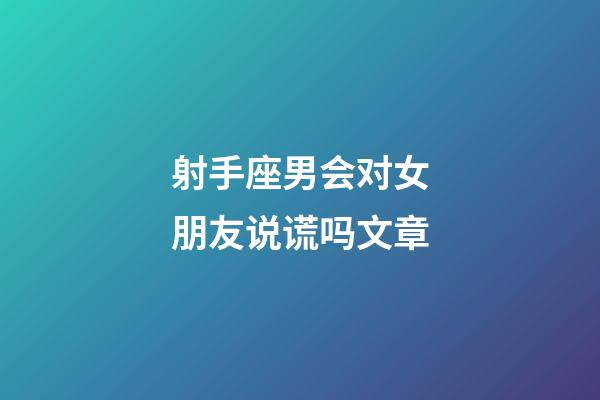 射手座男会对女朋友说谎吗文章-第1张-星座运势-玄机派