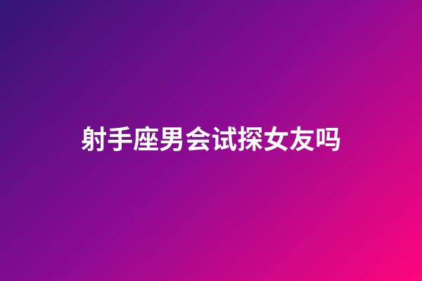 射手座男会试探女友吗-第1张-星座运势-玄机派