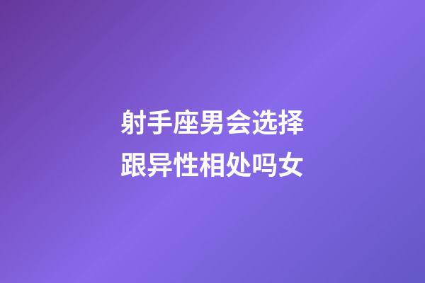 射手座男会选择跟异性相处吗女-第1张-星座运势-玄机派