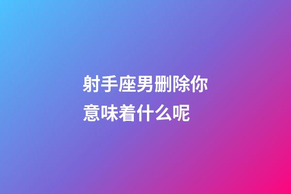 射手座男删除你意味着什么呢-第1张-星座运势-玄机派