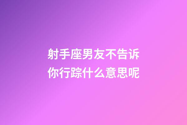 射手座男友不告诉你行踪什么意思呢