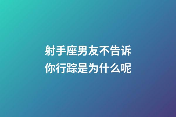 射手座男友不告诉你行踪是为什么呢-第1张-星座运势-玄机派