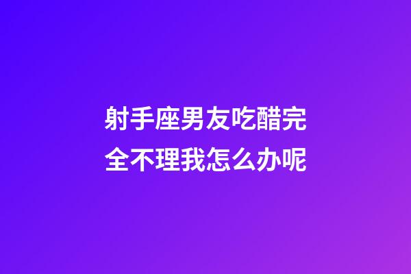 射手座男友吃醋完全不理我怎么办呢-第1张-星座运势-玄机派