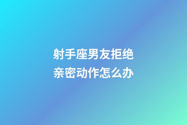 射手座男友拒绝亲密动作怎么办