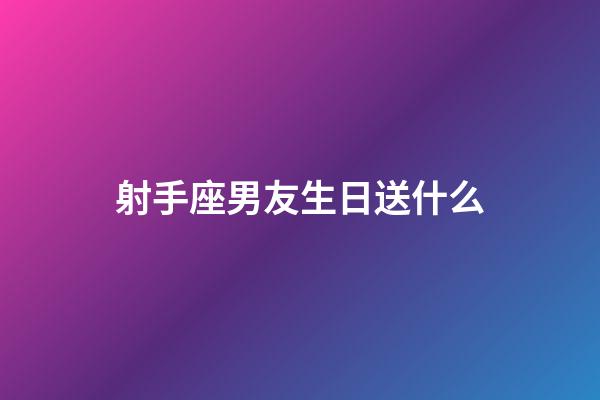 射手座男友生日送什么-第1张-星座运势-玄机派