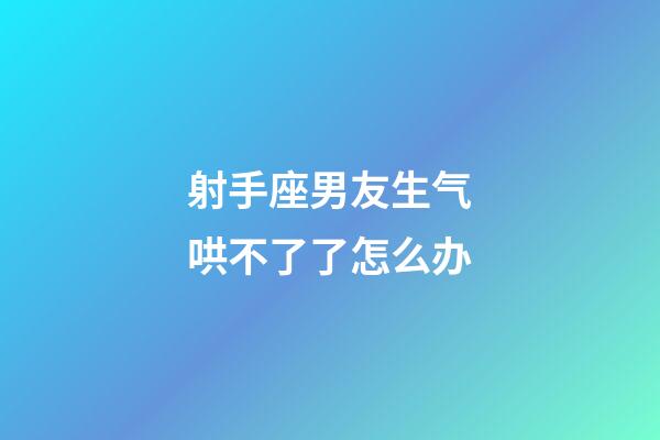 射手座男友生气哄不了了怎么办-第1张-星座运势-玄机派