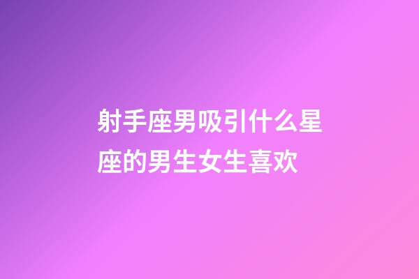 射手座男吸引什么星座的男生女生喜欢-第1张-星座运势-玄机派