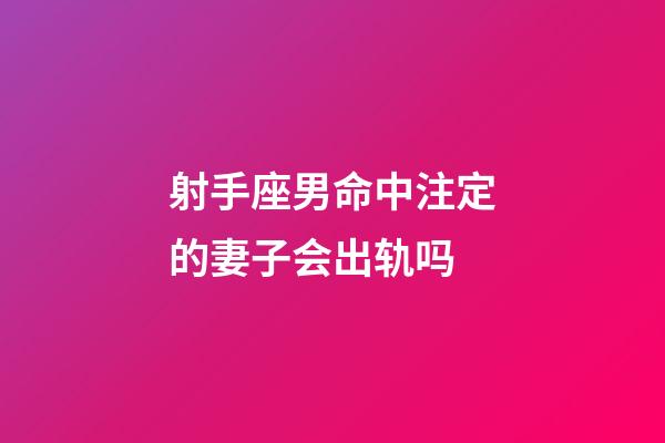 射手座男命中注定的妻子会出轨吗-第1张-星座运势-玄机派