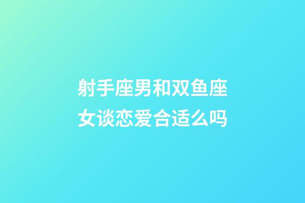 射手座男和双鱼座女谈恋爱合适么吗-第1张-星座运势-玄机派
