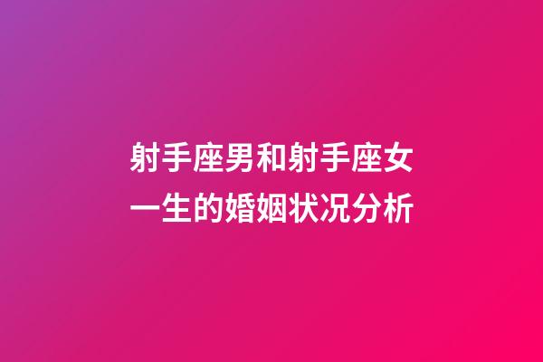 射手座男和射手座女一生的婚姻状况分析-第1张-星座运势-玄机派