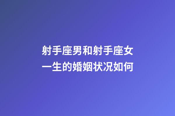 射手座男和射手座女一生的婚姻状况如何-第1张-星座运势-玄机派