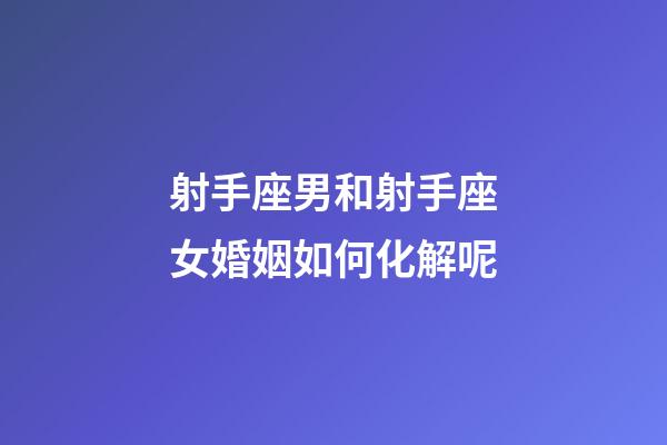 射手座男和射手座女婚姻如何化解呢-第1张-星座运势-玄机派