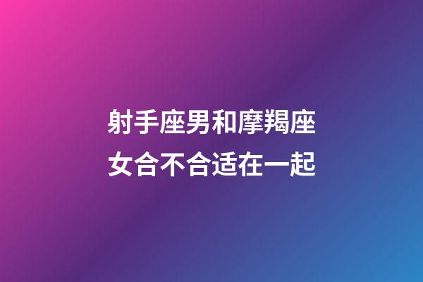 射手座男和摩羯座女合不合适在一起-第1张-星座运势-玄机派
