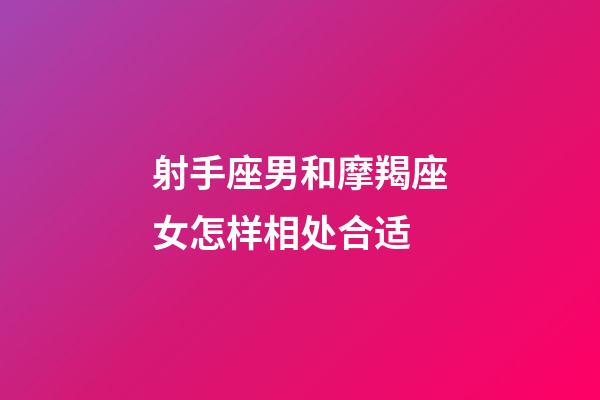 射手座男和摩羯座女怎样相处合适-第1张-星座运势-玄机派