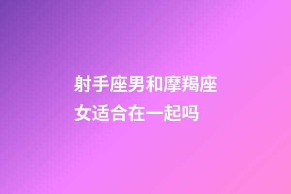 射手座男和摩羯座女适合在一起吗-第1张-星座运势-玄机派