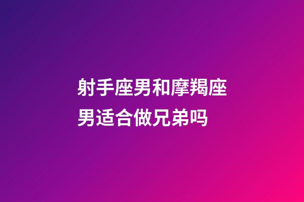 射手座男和摩羯座男适合做兄弟吗-第1张-星座运势-玄机派