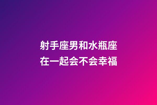 射手座男和水瓶座在一起会不会幸福-第1张-星座运势-玄机派