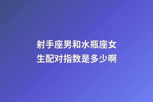 射手座男和水瓶座女生配对指数是多少啊-第1张-星座运势-玄机派