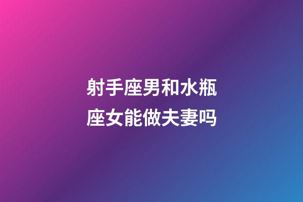 射手座男和水瓶座女能做夫妻吗-第1张-星座运势-玄机派