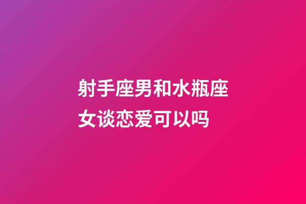 射手座男和水瓶座女谈恋爱可以吗-第1张-星座运势-玄机派