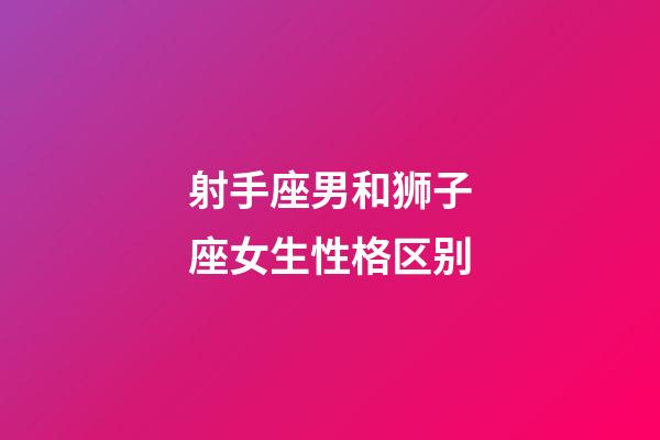 射手座男和狮子座女生性格区别-第1张-星座运势-玄机派